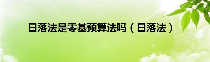  日落法是零基预算法吗（日落法）