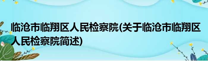 临沧市临翔区人民检察院(关于临沧市临翔区人民检察院简述)