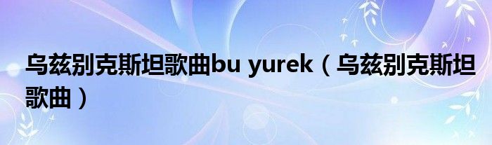  乌兹别克斯坦歌曲bu yurek（乌兹别克斯坦歌曲）