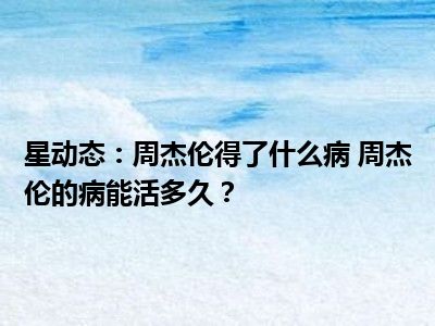 星动态：周杰伦得了什么病 周杰伦的病能活多久？