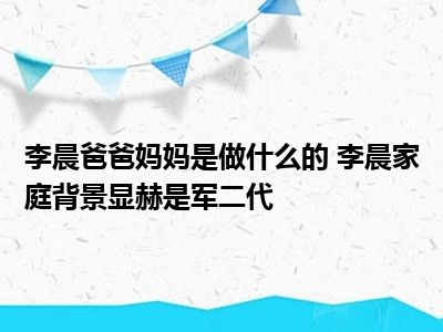 李晨爸爸妈妈是做什么的 李晨家庭背景显赫是军二代