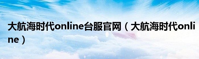  大航海时代online台服官网（大航海时代online）