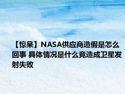 【惊呆】NASA供应商造假是怎么回事 具体情况是什么竟造成卫星发射失败