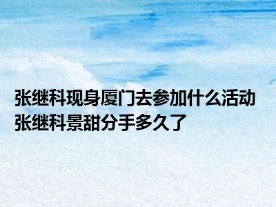 张继科现身厦门去参加什么活动 张继科景甜分手多久了