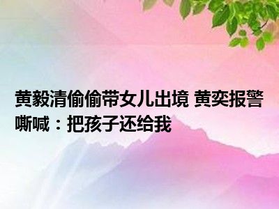 黄毅清偷偷带女儿出境 黄奕报警嘶喊：把孩子还给我