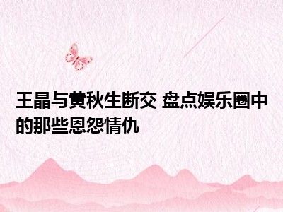 王晶与黄秋生断交 盘点娱乐圈中的那些恩怨情仇