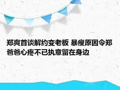 郑爽首谈解约变老板 暴瘦原因令郑爸爸心疼不已执意留在身边