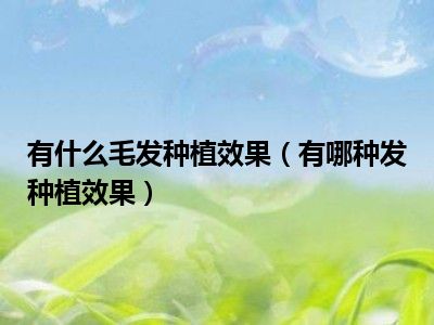 有什么毛发种植效果（有哪种发种植效果）