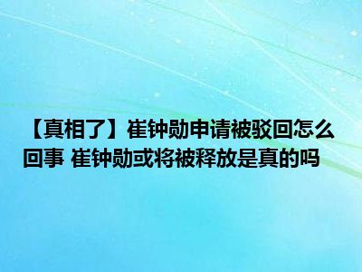 【真相了】崔钟勋申请被驳回怎么回事 崔钟勋或将被释放是真的吗