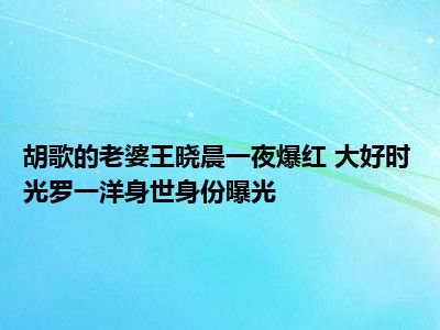 胡歌的老婆王晓晨一夜爆红 大好时光罗一洋身世身份曝光