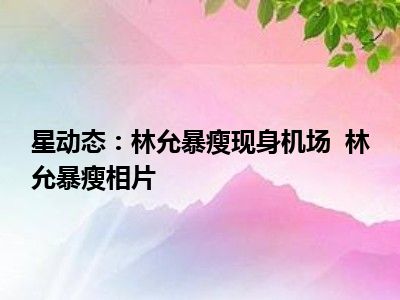 星动态：林允暴瘦现身机场  林允暴瘦相片