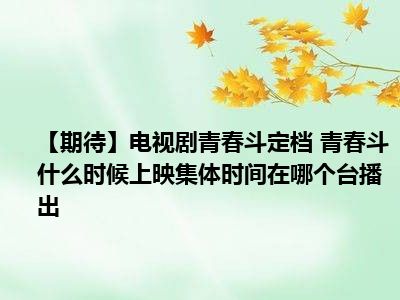 【期待】电视剧青春斗定档 青春斗什么时候上映集体时间在哪个台播出