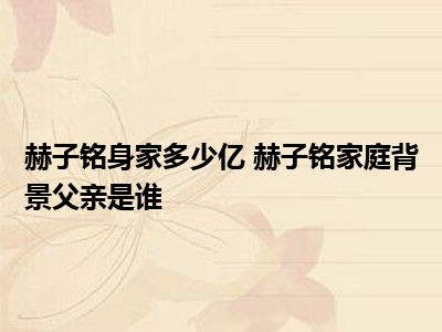 赫子铭身家多少亿 赫子铭家庭背景父亲是谁