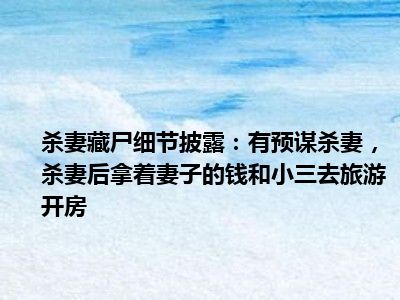 杀妻藏尸细节披露：有预谋杀妻 杀妻后拿着妻子的钱和小三去旅游开房