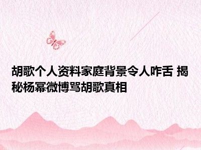 胡歌个人资料家庭背景令人咋舌 揭秘杨幂微博骂胡歌真相