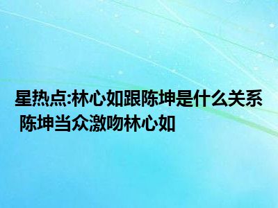 星热点:林心如跟陈坤是什么关系 陈坤当众激吻林心如