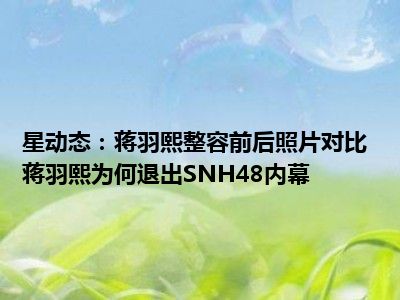 星动态：蒋羽熙整容前后照片对比 蒋羽熙为何退出SNH48内幕