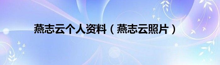  燕志云个人资料（燕志云照片）