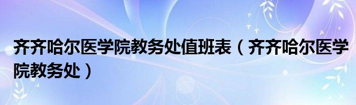  齐齐哈尔医学院教务处值班表（齐齐哈尔医学院教务处）