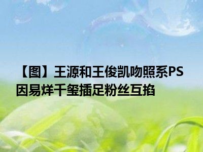 【图】王源和王俊凯吻照系PS 因易烊千玺插足粉丝互掐