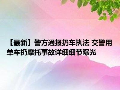 【最新】警方通报扔车执法 交警用单车扔摩托事故详细细节曝光