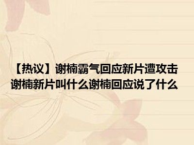 【热议】谢楠霸气回应新片遭攻击 谢楠新片叫什么谢楠回应说了什么