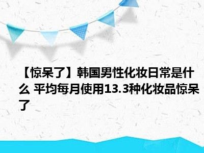 【惊呆了】韩国男性化妆日常是什么 平均每月使用13.3种化妆品惊呆了