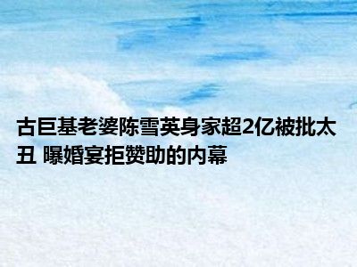 古巨基老婆陈雪英身家超2亿被批太丑 曝婚宴拒赞助的内幕