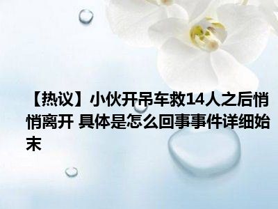 【热议】小伙开吊车救14人之后悄悄离开 具体是怎么回事事件详细始末