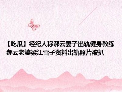 【吃瓜】经纪人称郝云妻子出轨健身教练 郝云老婆梁江雪子资料出轨照片被扒