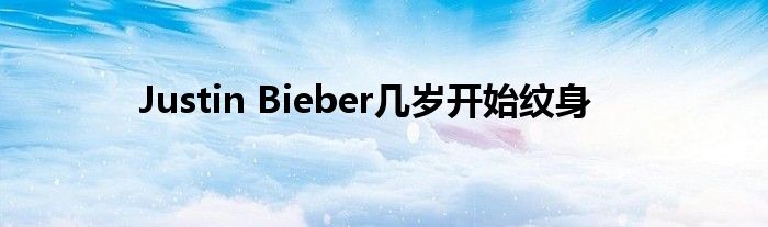  Justin Bieber几岁开始纹身