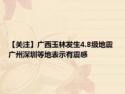 【关注】广西玉林发生4.8级地震 广州深圳等地表示有震感