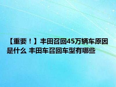 【重要！】丰田召回45万辆车原因是什么 丰田车召回车型有哪些