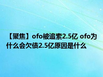 【聚焦】ofo被追索2.5亿 ofo为什么会欠债2.5亿原因是什么