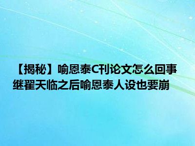 【揭秘】喻恩泰C刊论文怎么回事 继翟天临之后喻恩泰人设也要崩