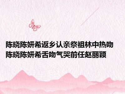 陈晓陈妍希返乡认亲祭祖林中热吻  陈晓陈妍希舌吻气哭前任赵丽颖