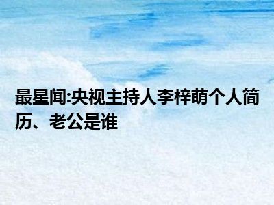 最星闻:央视主持人李梓萌个人简历、老公是谁