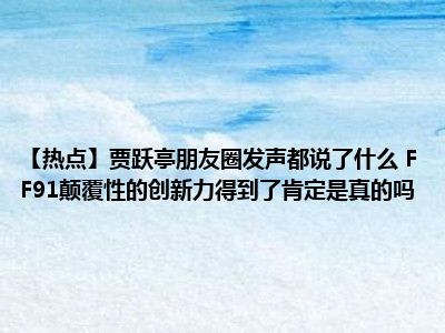 【热点】贾跃亭朋友圈发声都说了什么 FF91颠覆性的创新力得到了肯定是真的吗