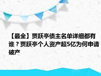 【最全】贾跃亭债主名单详细都有谁？贾跃亭个人资产超5亿为何申请破产