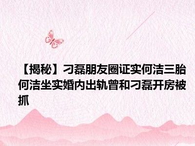 【揭秘】刁磊朋友圈证实何洁三胎 何洁坐实婚内出轨曾和刁磊开房被抓