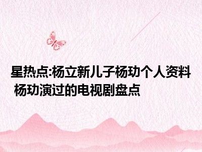 星热点:杨立新儿子杨玏个人资料 杨玏演过的电视剧盘点