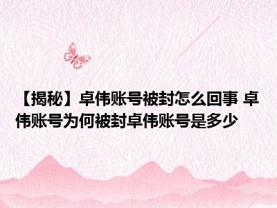 【揭秘】卓伟账号被封怎么回事 卓伟账号为何被封卓伟账号是多少