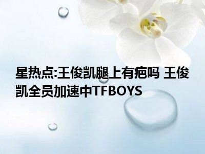 星热点:王俊凯腿上有疤吗 王俊凯全员加速中TFBOYS