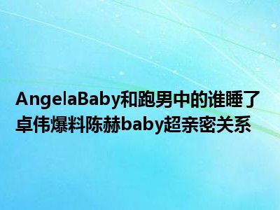 AngelaBaby和跑男中的谁睡了 卓伟爆料陈赫baby超亲密关系