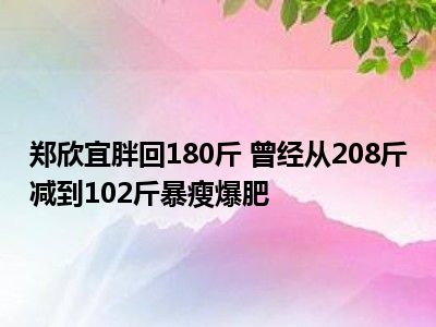 郑欣宜胖回180斤 曾经从208斤减到102斤暴瘦爆肥