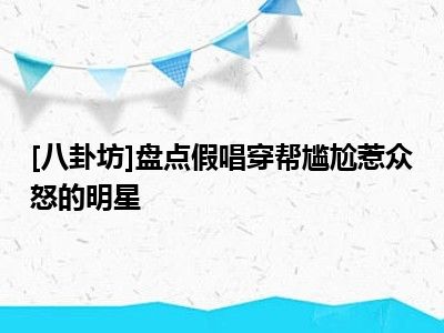 [八卦坊]盘点假唱穿帮尴尬惹众怒的明星