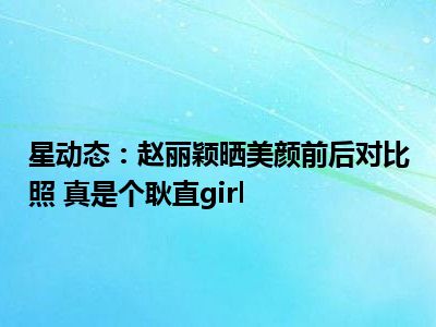 星动态：赵丽颖晒美颜前后对比照 真是个耿直girl