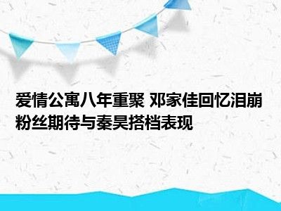 爱情公寓八年重聚 邓家佳回忆泪崩粉丝期待与秦昊搭档表现