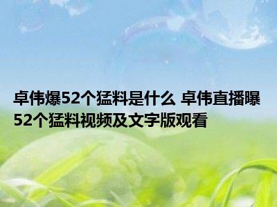 卓伟爆52个猛料是什么 卓伟直播曝52个猛料视频及文字版观看