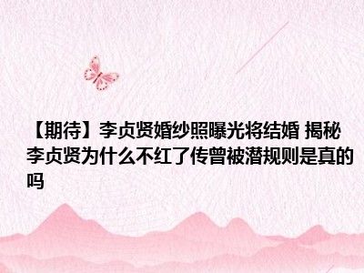 【期待】李贞贤婚纱照曝光将结婚 揭秘李贞贤为什么不红了传曾被潜规则是真的吗